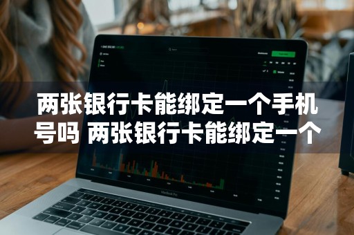 两张银行卡能绑定一个手机号吗 两张银行卡能绑定一个手机号吗安全吗