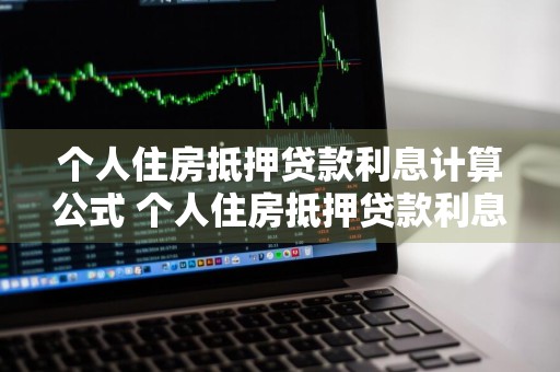 个人住房抵押贷款利息计算公式 个人住房抵押贷款利息计算公式是什么