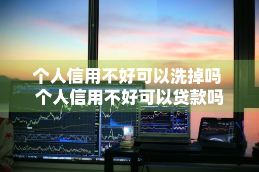 个人信用不好可以洗掉吗 个人信用不好可以贷款吗