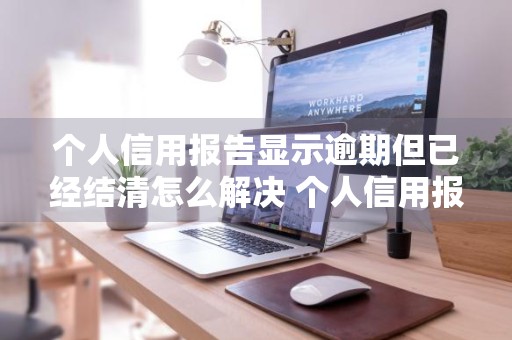 个人信用报告显示逾期但已经结清怎么解决 个人信用报告显示逾期但已经结清怎么解决呢