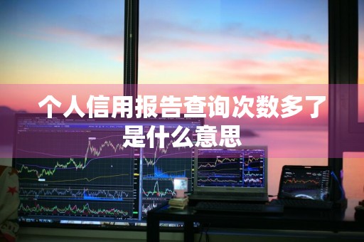 个人信用报告查询次数多了是什么意思