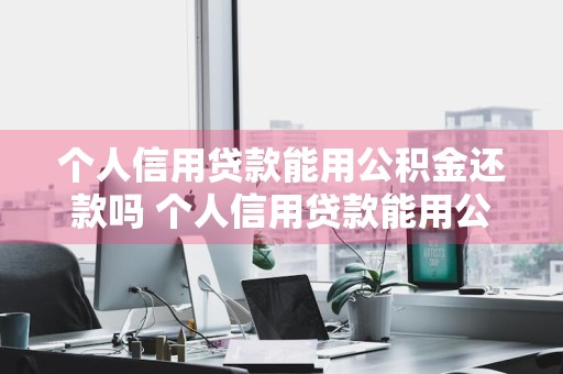 个人信用贷款能用公积金还款吗 个人信用贷款能用公积金还款吗