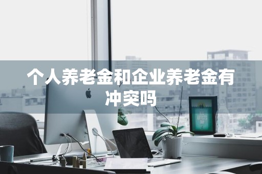 个人养老金和企业养老金有冲突吗