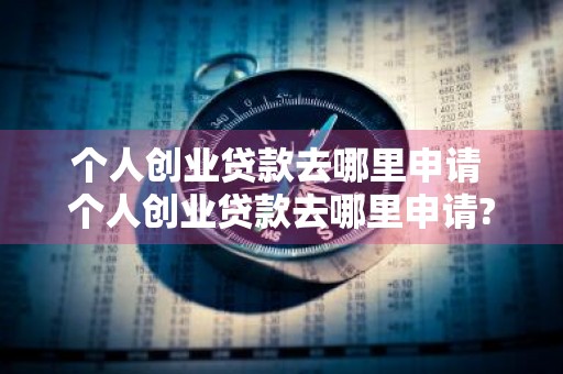 个人创业贷款去哪里申请 个人创业贷款去哪里申请?