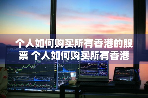 个人如何购买所有香港的股票 个人如何购买所有香港的股票呢