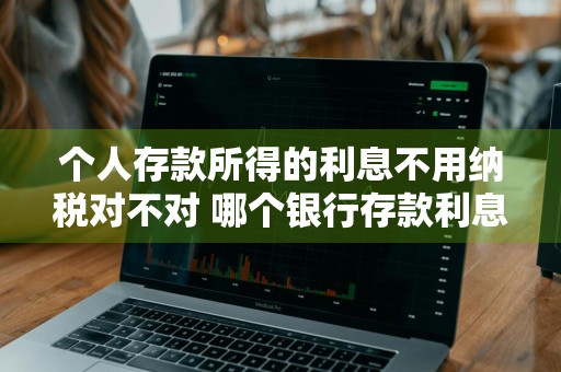 个人存款所得的利息不用纳税对不对 哪个银行存款利息最高