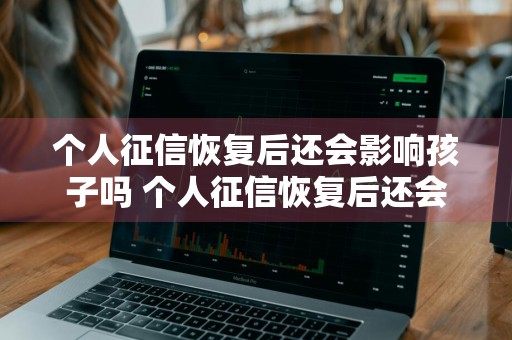 个人征信恢复后还会影响孩子吗 个人征信恢复后还会影响孩子吗知乎