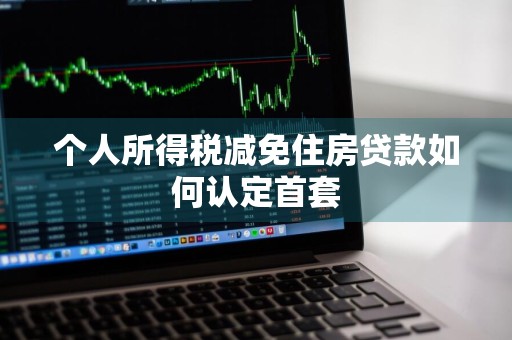 个人所得税减免住房贷款如何认定首套