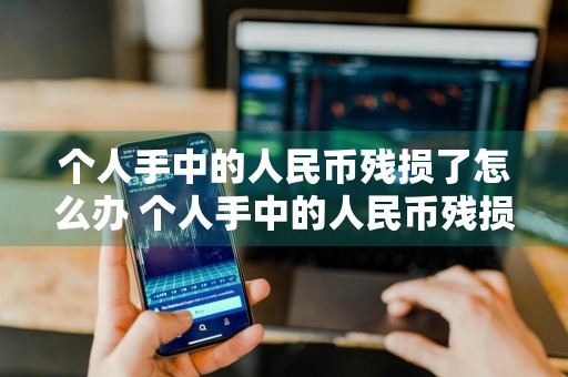 个人手中的人民币残损了怎么办 个人手中的人民币残损了怎么办呢