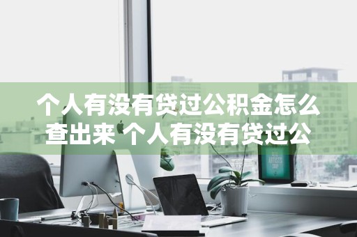个人有没有贷过公积金怎么查出来 个人有没有贷过公积金怎么查出来的