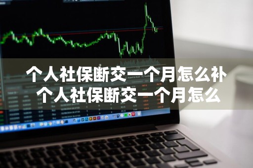 个人社保断交一个月怎么补 个人社保断交一个月怎么补缴