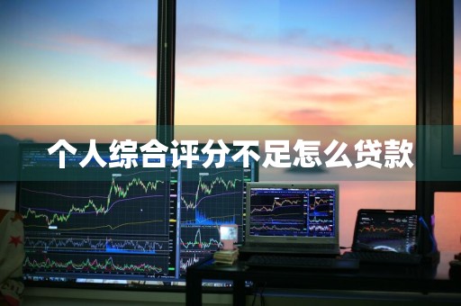 个人综合评分不足怎么贷款