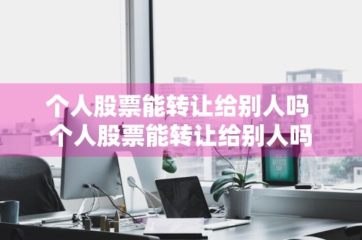 个人股票能转让给别人吗 个人股票能转让给别人吗