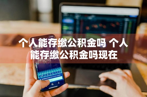 个人能存缴公积金吗 个人能存缴公积金吗现在