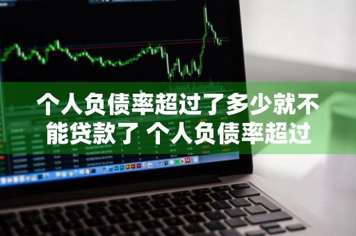 个人负债率超过了多少就不能贷款了 个人负债率超过了多少就不能贷款了呢