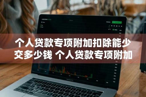 个人贷款专项附加扣除能少交多少钱 个人贷款专项附加扣除能少交多少钱