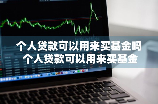 个人贷款可以用来买基金吗 个人贷款可以用来买基金吗安全吗