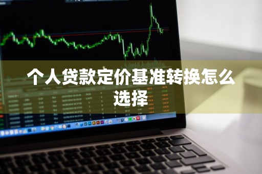 个人贷款定价基准转换怎么选择