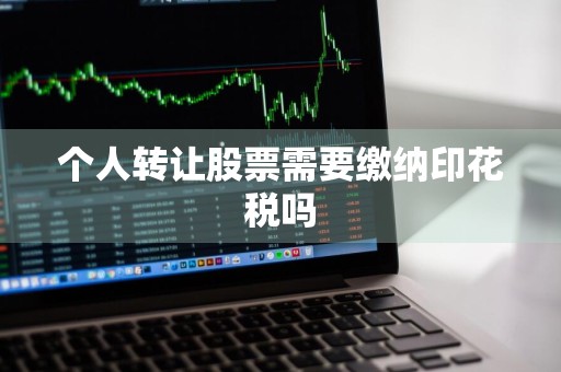 个人转让股票需要缴纳印花税吗
