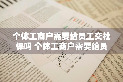 个体工商户需要给员工交社保吗 个体工商户需要给员工交社保吗法律规定
