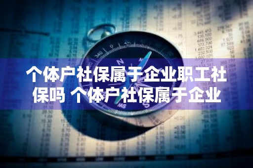 个体户社保属于企业职工社保吗 个体户社保属于企业职工社保吗怎么交