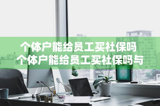 个体户能给员工买社保吗 个体户能给员工买社保吗与单位的区别