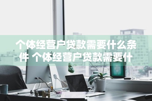 个体经营户贷款需要什么条件 个体经营户贷款需要什么条件呢