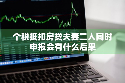 个税抵扣房贷夫妻二人同时申报会有什么后果
