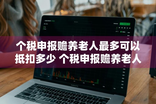 个税申报赡养老人最多可以抵扣多少 个税申报赡养老人最多可以抵扣多少钱