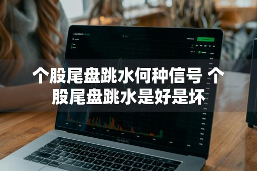 个股尾盘跳水何种信号 个股尾盘跳水是好是坏
