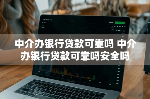 中介办银行贷款可靠吗 中介办银行贷款可靠吗安全吗