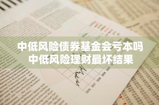 中低风险债券基金会亏本吗 中低风险理财最坏结果