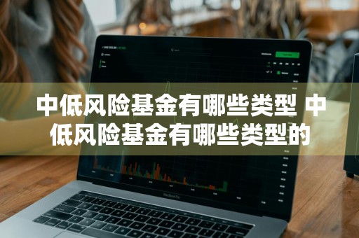 中低风险基金有哪些类型 中低风险基金有哪些类型的
