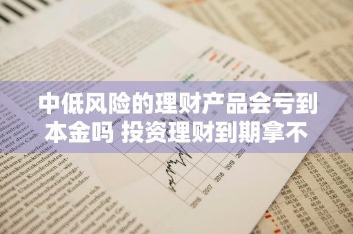 中低风险的理财产品会亏到本金吗 投资理财到期拿不回钱怎么办