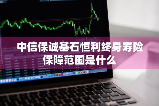 中信保诚基石恒利终身寿险保障范围是什么