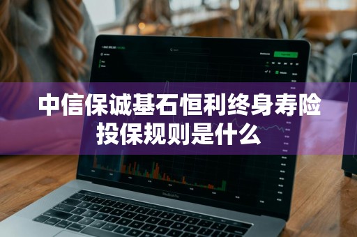 中信保诚基石恒利终身寿险投保规则是什么