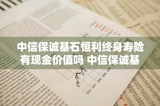 中信保诚基石恒利终身寿险有现金价值吗 中信保诚基石恒利终身寿险条款