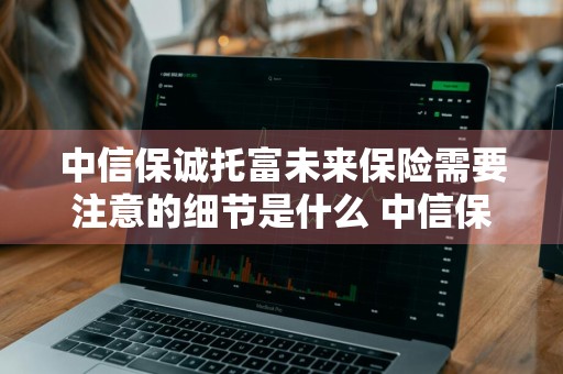 中信保诚托富未来保险需要注意的细节是什么 中信保诚托富未来终身寿险保险责任