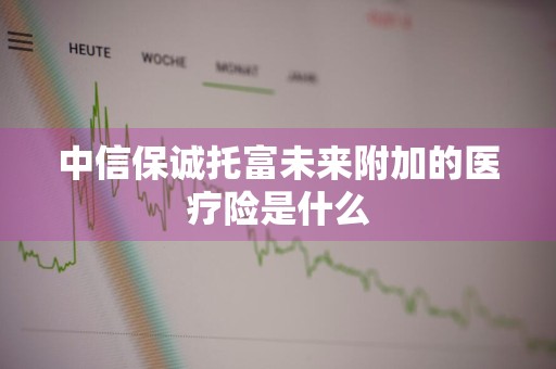 中信保诚托富未来附加的医疗险是什么