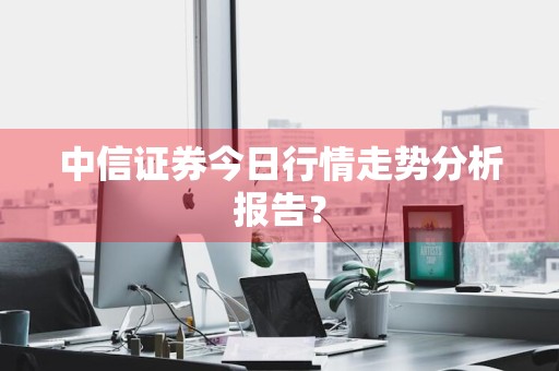中信证券今日行情走势分析报告？