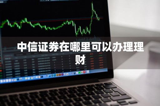 中信证券在哪里可以办理理财