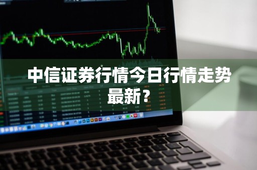 中信证券行情今日行情走势最新？