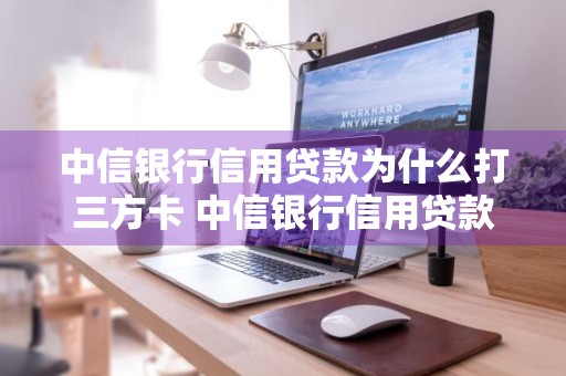 中信银行信用贷款为什么打三方卡 中信银行信用贷款为什么打三方卡呢