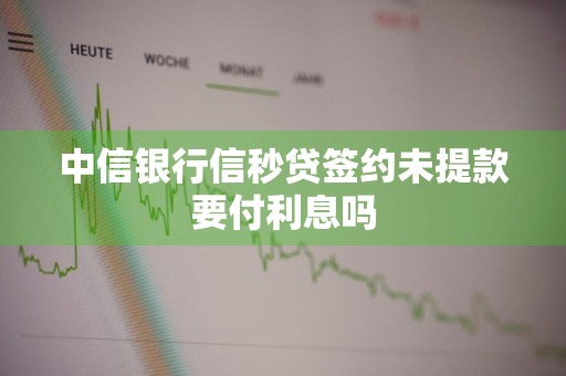 中信银行信秒贷签约未提款要付利息吗