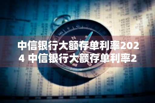 中信银行大额存单利率2024 中信银行大额存单利率2024年