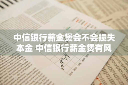 中信银行薪金煲会不会损失本金 中信银行薪金煲有风险吗