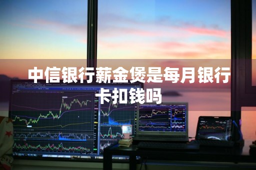 中信银行薪金煲是每月银行卡扣钱吗