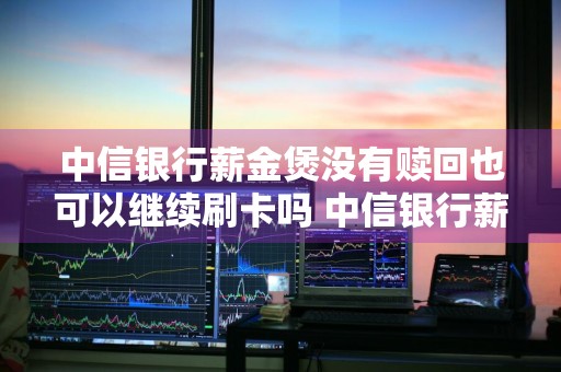 中信银行薪金煲没有赎回也可以继续刷卡吗 中信银行薪金煲能随时取现吗