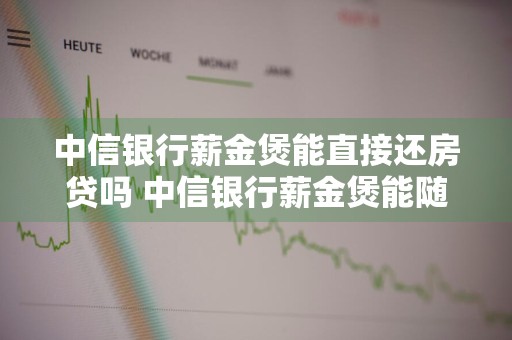 中信银行薪金煲能直接还房贷吗 中信银行薪金煲能随时取现吗