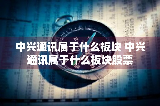 中兴通讯属于什么板块 中兴通讯属于什么板块股票